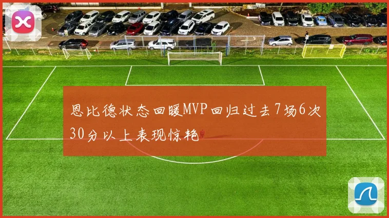 恩比德状态回暖MVP回归过去7场6次30分以上表现惊艳