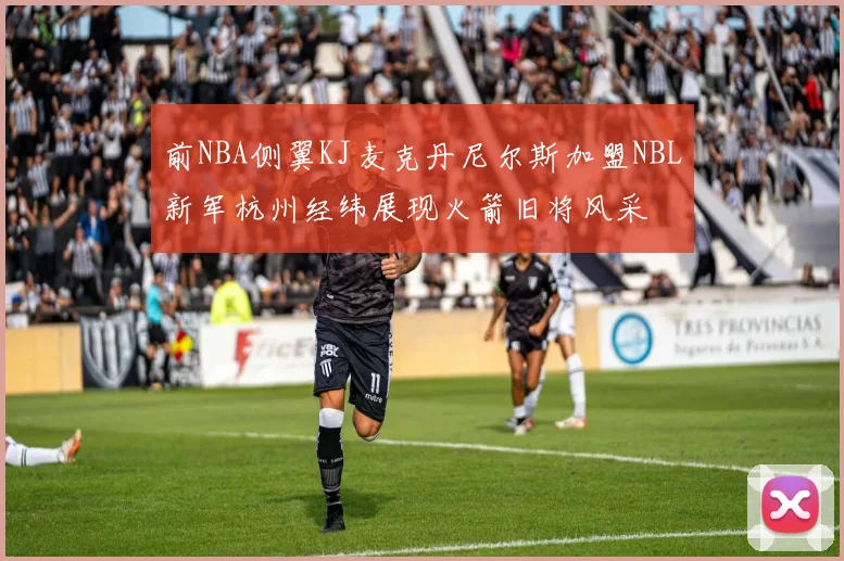 前NBA侧翼KJ麦克丹尼尔斯加盟NBL新军杭州经纬展现火箭旧将风采