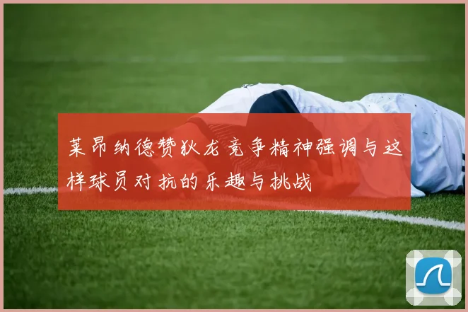 莱昂纳德赞狄龙竞争精神强调与这样球员对抗的乐趣与挑战