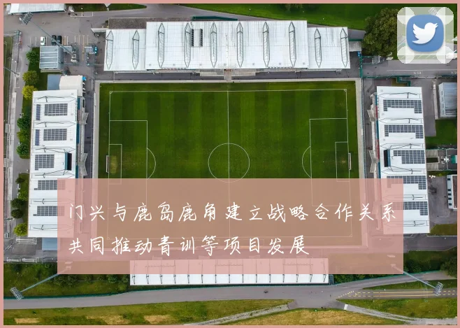 门兴与鹿岛鹿角建立战略合作关系共同推动青训等项目发展
