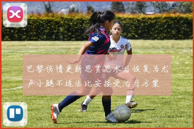 巴黎伤情更新恩贾恩术后恢复马尤卢小腿不适法比安接受治疗方案