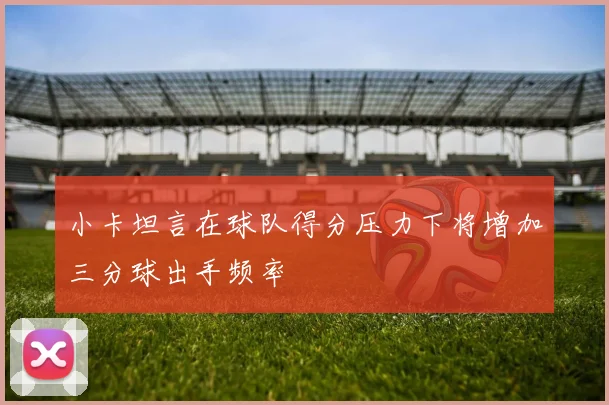 小卡坦言在球队得分压力下将增加三分球出手频率