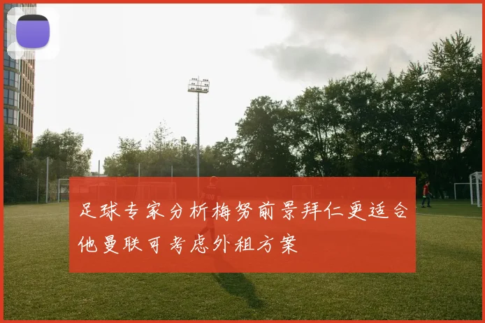 足球专家分析梅努前景拜仁更适合他曼联可考虑外租方案