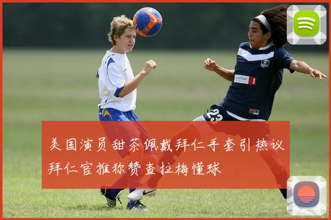 美国演员甜茶佩戴拜仁手套引热议拜仁官推称赞查拉梅懂球