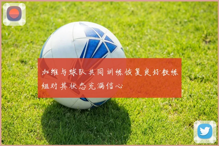 加维与球队共同训练恢复良好教练组对其状态充满信心