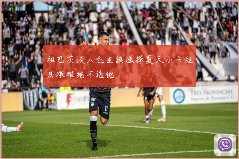 祖巴茨谈人生互换选择夏天小卡经历艰难绝不选他