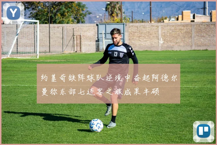 约基奇缺阵球队逆境中奋起阿德尔曼称东部七连客之旅成果丰硕