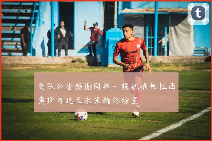离队公告感谢同袍一载祝福帕拉西奥斯与达兰未来精彩纷呈