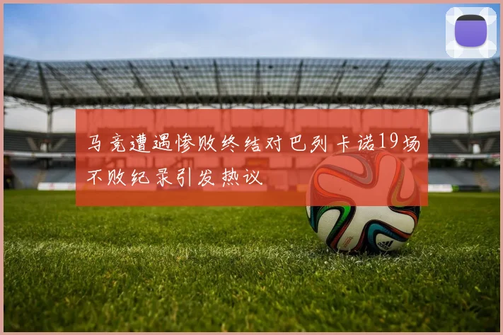 马竞遭遇惨败终结对巴列卡诺19场不败纪录引发热议