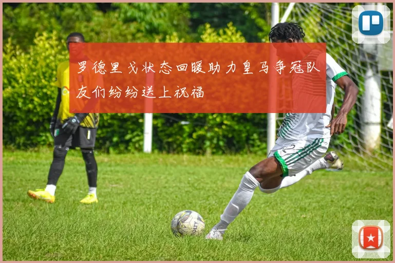 罗德里戈状态回暖助力皇马争冠队友们纷纷送上祝福