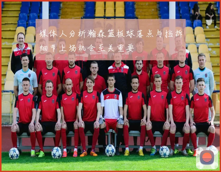 媒体人分析瀚森篮板球落点与挡拆细节上场机会至关重要
