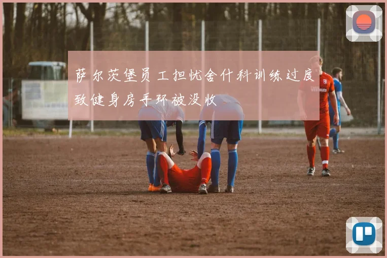 萨尔茨堡员工担忧舍什科训练过度致健身房手环被没收