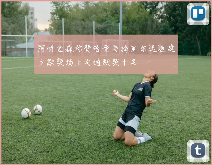 阿特金森称赞哈登与梅里尔迅速建立默契场上沟通默契十足