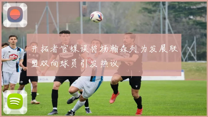 开拓者官媒误将杨瀚森列为发展联盟双向球员引发热议