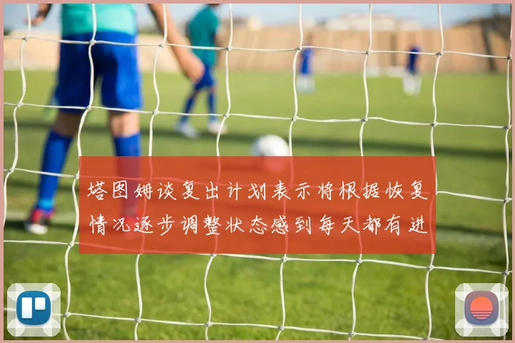 塔图姆谈复出计划表示将根据恢复情况逐步调整状态感到每天都有进步